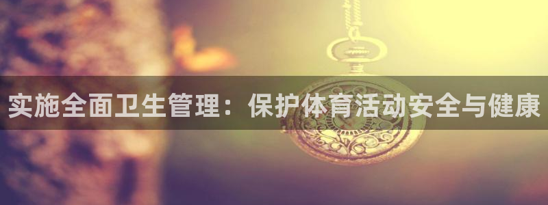 蓝鲸体育苹果手机如何下载：实施全面卫生管理：保护体育活动安全与健康