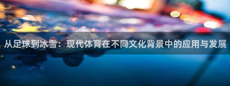 蓝鲸体育济南：从足球到冰雪：现代体育在不同文化背景中的应用与发展