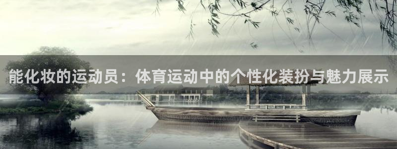 蓝鲸体育app安卓版：能化妆的运动员：体育运动中的个性化装扮与魅力展示
