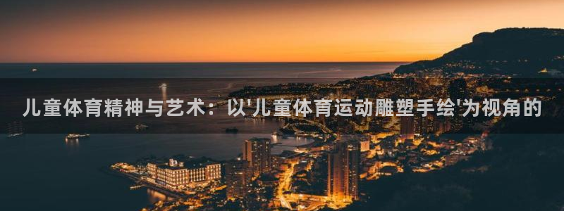 蓝鲸体育iOS叫什么名字：儿童体育精神与艺术：以\'儿童体育运动雕塑手绘\'为视角的