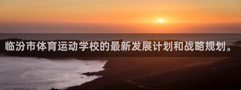 蓝鲸体育app官网版：临汾市体育运动学校的最新发展计划和战略规划。