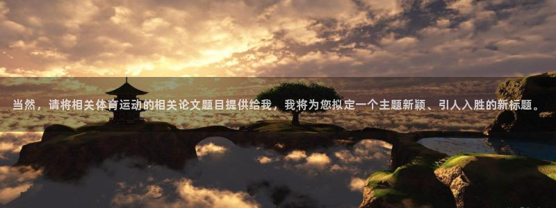 蓝鲸体育欧预赛：当然，请将相关体育运动的相关论文题目提供给我，我将为您拟定一个主题新颖、引人入胜的新标题。
