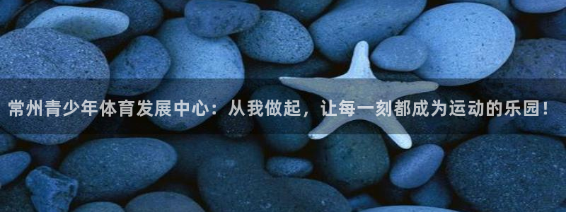 蓝鲸体育怎么样：常州青少年体育发展中心：从我做起，让每一刻都成为运动的乐园！