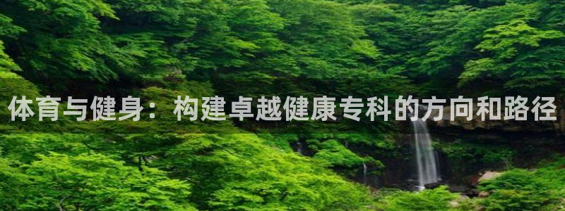 蓝鲸体育乒乓球直播：体育与健身：构建卓越健康专科的方向和路径